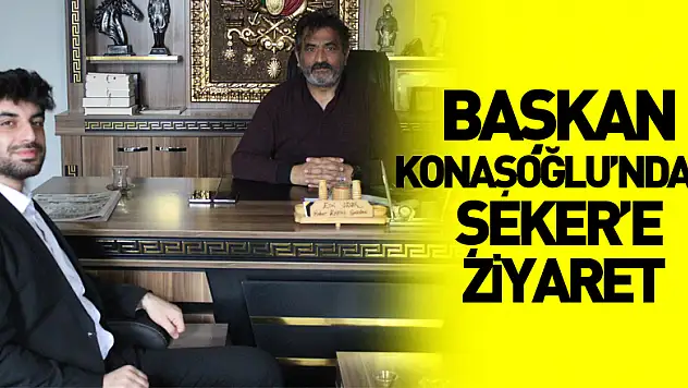 BAŞKAN KONAŞOĞLU'NDAN, ŞEKER'E ZİYARET