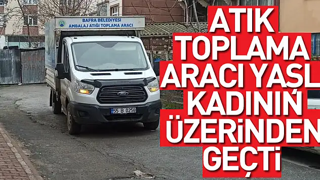 Atık toplama aracı yaşlı kadının üzerinden geçti