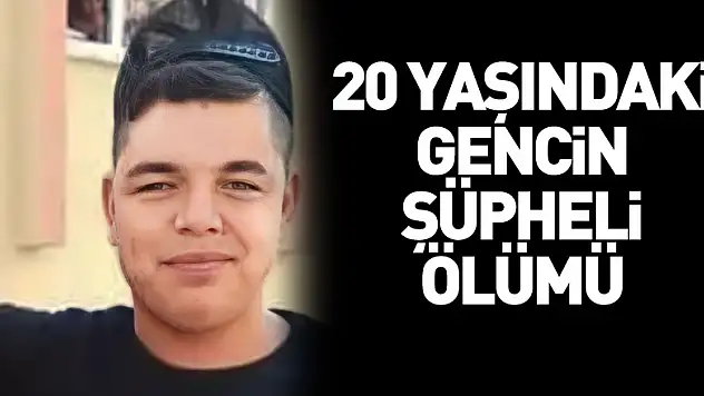 20 yaşındaki gencin şüpheli ölümü