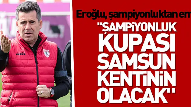 Samsunspor Teknik Direktörü Eroğlu, şampiyonluktan emin: - 'Şampiyonluk kupası Samsun kentinin olacak'