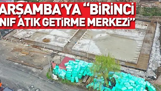 ÇARŞAMBA'YA 'BİRİNCİ SINIF ATIK GETİRME MERKEZİ'