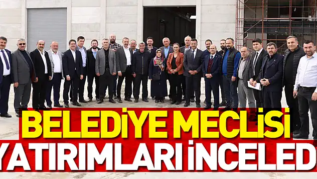 BELEDİYE MECLİSİ YATIRIMLARI İNCELEDİ