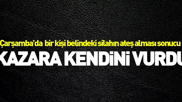 Çarşamba ilçesinde silahla kazara kendini vuran kişi yaralandı