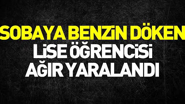 Sobaya benzin döken lise öğrencisi ağır yaralandı