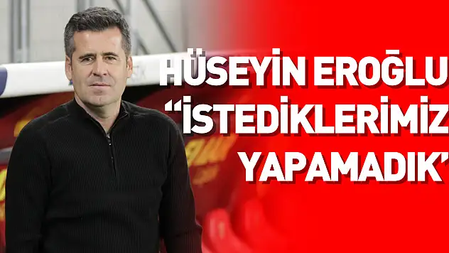 Hüseyin Eroğlu: 'İstediklerimizi yapamadık'