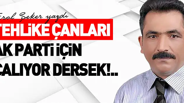 TEHLİKE ÇANLARI AK PARTİ İÇİN ÇALIYOR DERSEK!..