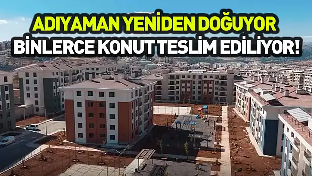 Adıyaman yeniden doğuyor: Binlerce konut teslim ediliyor!