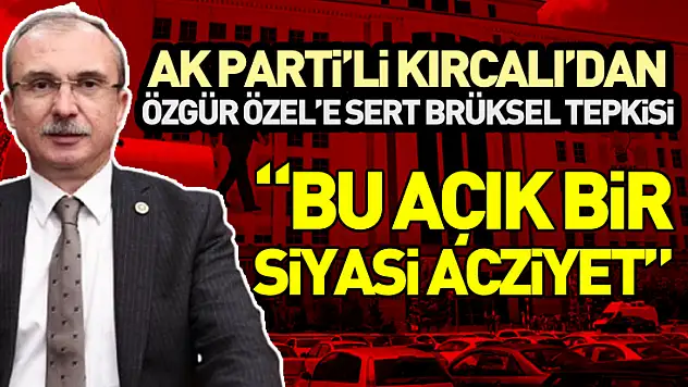 AK Parti'li Kırcalı'dan Özgür Özel'e Sert Brüksel Tepkisi:  'Bu Açık Bir Siyasi Acziyet'