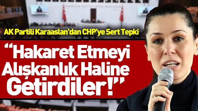 AK Partili Karaaslan'dan CHP'ye Sert Tepki: Hakaret Etmeyi Alışkanlık Haline Getirdiler!