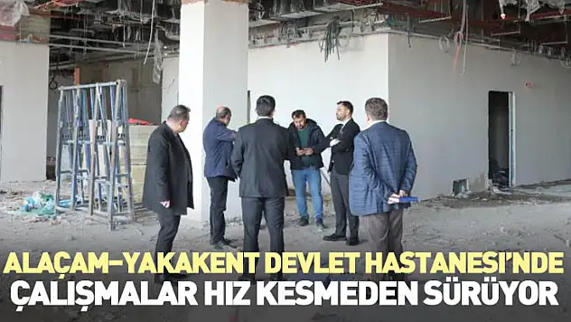 Alaçam–Yakakent Devlet Hastanesi'nde Çalışmalar Hız Kesmeden Sürüyor