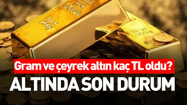 ALTINDA SON DURUM: Gram ve çeyrek altın kaç TL oldu?