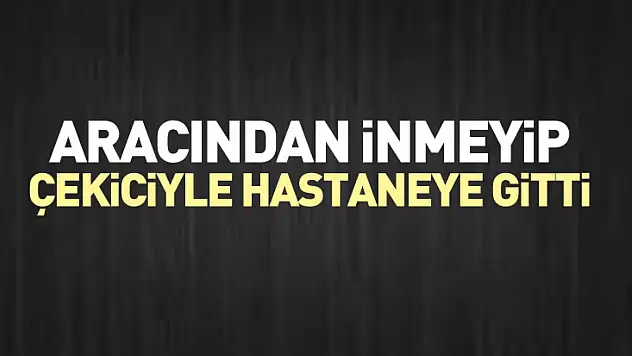 Aracından inmeyip çekiciyle hastaneye gitti