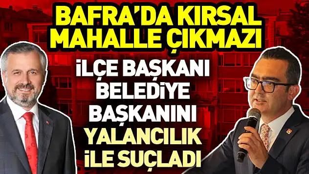 Bafra'da kırsal mahalle çıkmazı  İlçe başkanı belediye başkanını  yalancılık ile suçladı