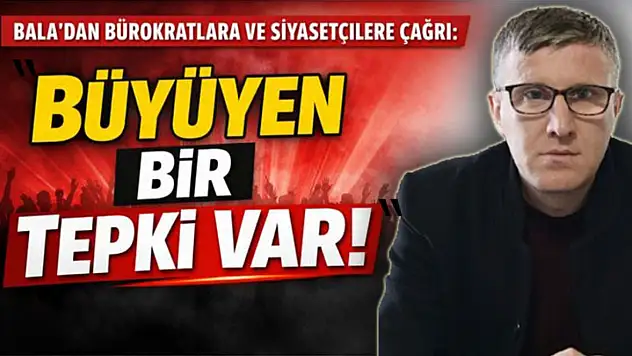 Bala'dan bürokratlara ve siyasetçilere çağrı : 'Büyüyen bir tepki var'