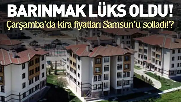 Çarşamba'da kira fiyatları Samsun'u solladı!?