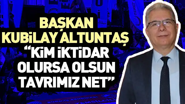 Başkan Kubilay Altuntaş  'Kim iktidar olursa olsun tavrımız net'