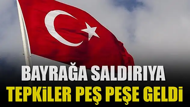 Bayrağa saldırıya tepkiler peş peşe geldi