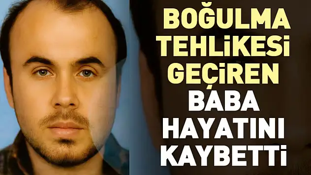 Boğulma tehlikesi geçiren baba hayatını kaybetti