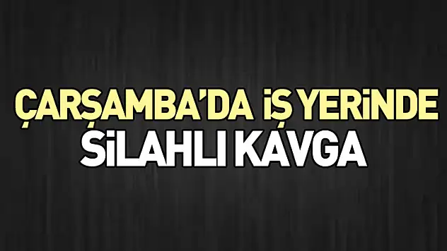 Çarşamba'da  İş Yerinde Silahlı Kavga