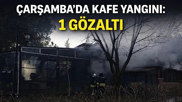 Çarşamba'da kafe yangını: 1 Gözaltı