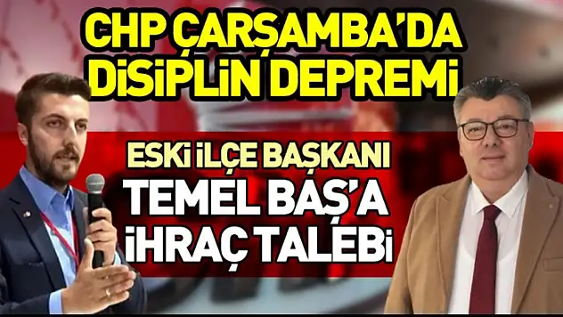 CHP Çarşamba'da Disiplin Depremi Eski İlçe Başkanı Temel Baş'a İhraç Talebi