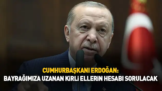 Cumhurbaşkanı Erdoğan: Bayrağımıza Uzanan Kirli Ellerin Hesabı Sorulacak