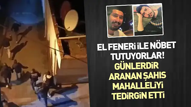 El feneri ile nöbet tutuyorlar! Günlerdir aranan şahıs mahalleliyi tedirgin etti