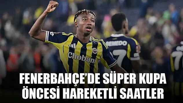 Fenerbahçe'de Süper Kupa Öncesi Hareketli Saatler