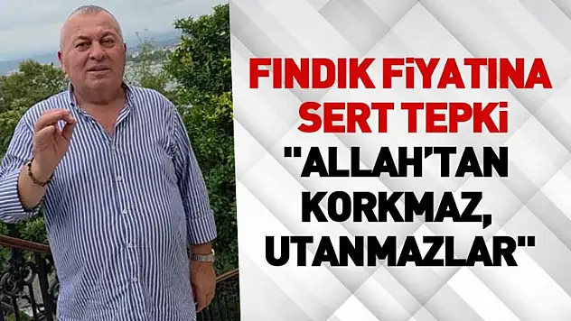 Fındık fiyatına sert tepki: 'Allah'tan korkmaz, utanmazlar'