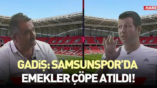 Gadiş: Samsunspor'da emekler çöpe atıldı!