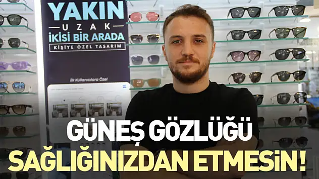 Güneş gözlüğü sağlığınızdan etmesin!