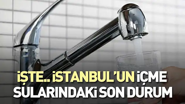 İşte.. İstanbul'un İçme Sularındaki Son Durum
