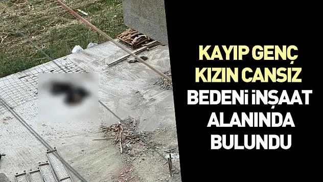 Kayıp genç kızın cansız bedeni inşaat alanında bulundu