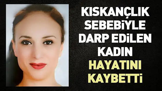 Kıskançlık sebebiyle darp edilen kadın hayatını kaybetti