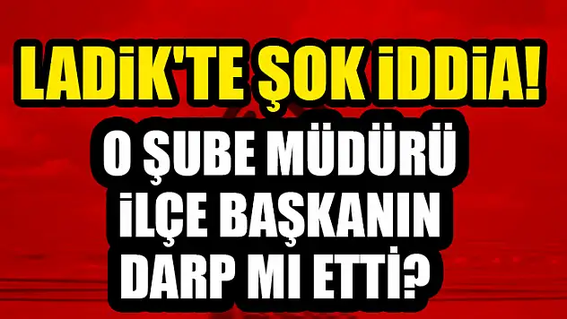Ladik'te şok İddia!