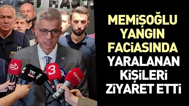 Memişoğlu yangın faciasında yaralanan kişileri ziyaret etti