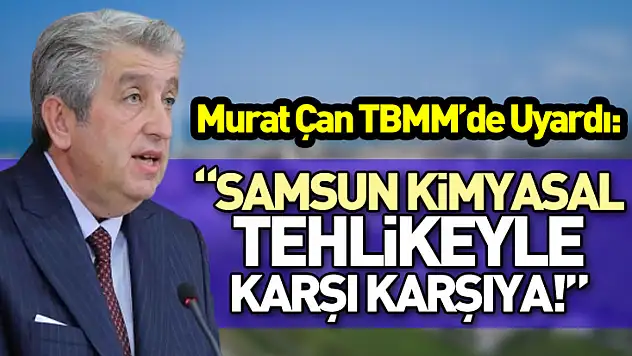 Murat Çan TBMM'de Uyardı: 'Samsun Kimyasal Tehlikeyle Karşı Karşıya!'
