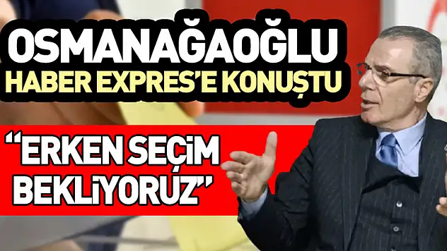 Osmanağaoğlu Haber Expres'e konuştu 'Erken seçim bekliyoruz'