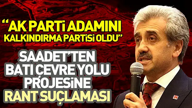Saadet'ten Batı Çevre Yolu Projesine Rant Suçlaması  'AK Parti adamını kalkındırma partisi oldu'