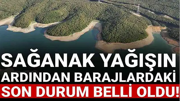 Sağanak yağışın ardından barajlardaki son durum belli oldu!
