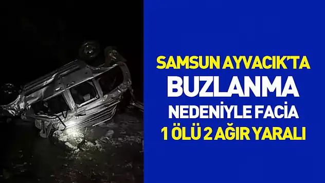 Samsun Ayvacık'ta buzlanma nedeniyle facia : 1 Ölü 2 Ağır Yaralı