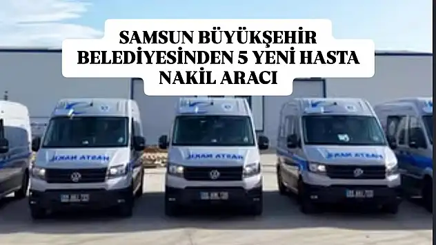 Samsun Büyükşehir Belediyesinden 5 Yeni Hasta Nakil Aracı