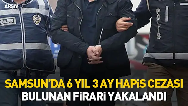 Samsun'da 6 yıl 3 ay hapis cezası bulunan firari yakalandı