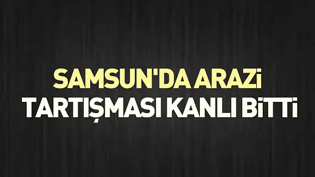 Samsun'da Arazi Tartışması Kanlı Bitti