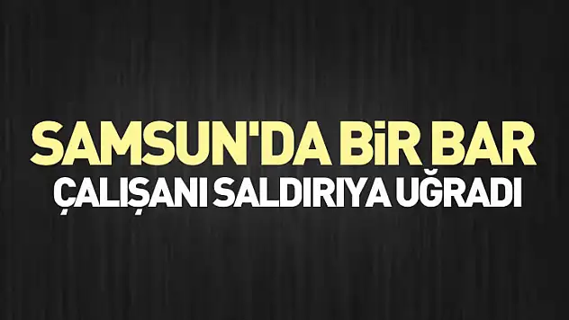Samsun'da bir bar çalışanı saldırıya uğradı