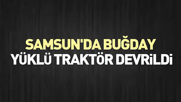 Samsun'da buğday yüklü traktör devrildi