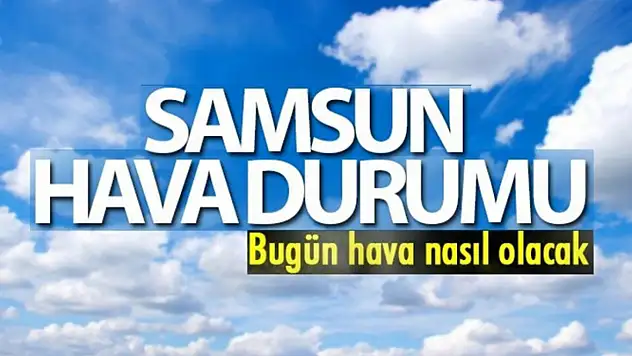 Samsun'da bugün ilçelere göre hava durumu