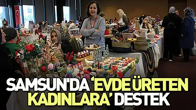 Samsun'da Evde Üreten Kadınlara Anlamlı Destek
