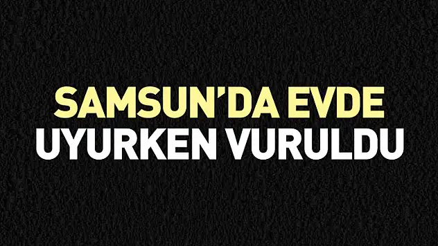 Samsun'da Evde Uyurken Vuruldu