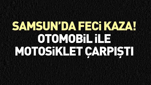 Samsun'da Feci Kaza! Otomobil ile Motosiklet Çarpıştı